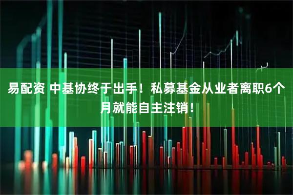 易配资 中基协终于出手！私募基金从业者离职6个月就能自主注销！
