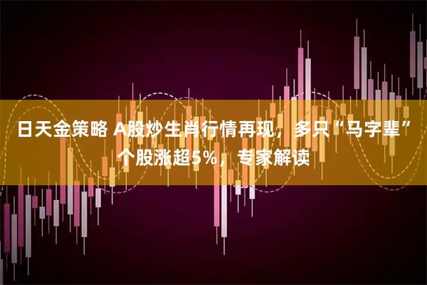 日天金策略 A股炒生肖行情再现，多只“马字辈”个股涨超5%，专家解读