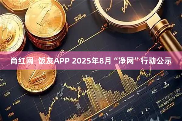 尚红网  饭友APP 2025年8月“净网”行动公示