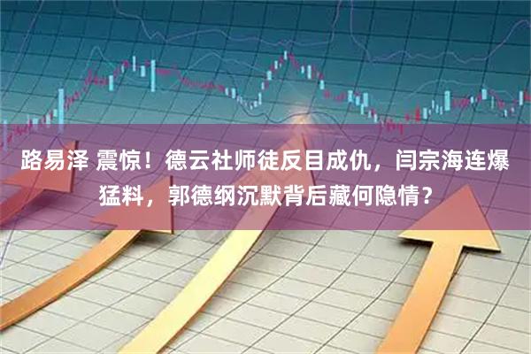 路易泽 震惊！德云社师徒反目成仇，闫宗海连爆猛料，郭德纲沉默背后藏何隐情？