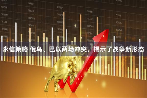 永信策略 俄乌、巴以两场冲突，揭示了战争新形态