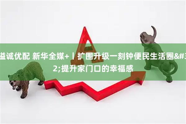 溢诚优配 新华全媒+丨扩围升级一刻钟便民生活圈 提升家门口的幸福感