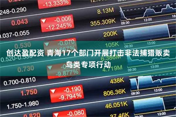 创达盈配资 青海17个部门开展打击非法捕猎贩卖鸟类专项行动