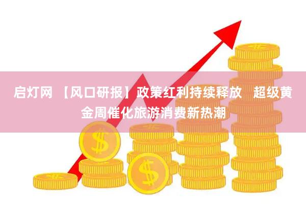 启灯网 【风口研报】政策红利持续释放   超级黄金周催化旅游消费新热潮