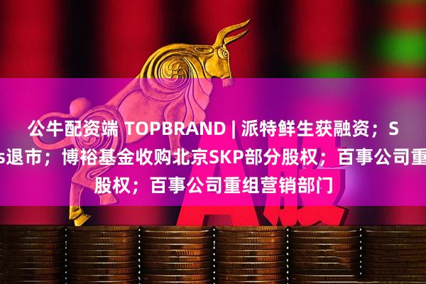 公牛配资端 TOPBRAND | 派特鲜生获融资；Solo Brands退市；博裕基金收购北京SKP部分股权；百事公司重组营销部门