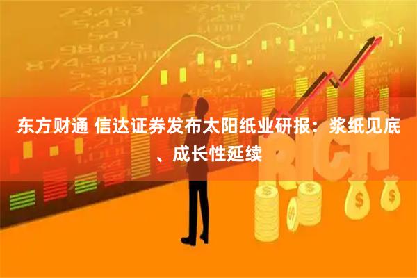 东方财通 信达证券发布太阳纸业研报：浆纸见底、成长性延续