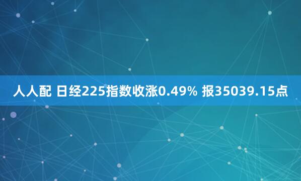 人人配 日经225指数收涨0.49% 报35039.15点