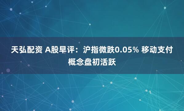 天弘配资 A股早评：沪指微跌0.05% 移动支付概念盘初活跃