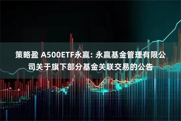 策略盈 A500ETF永赢: 永赢基金管理有限公司关于旗下部分基金关联交易的公告