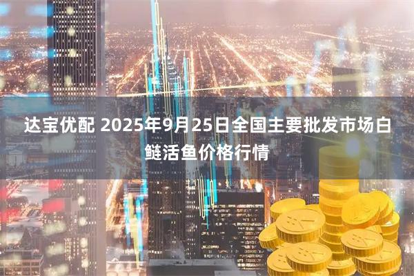 达宝优配 2025年9月25日全国主要批发市场白鲢活鱼价格行情