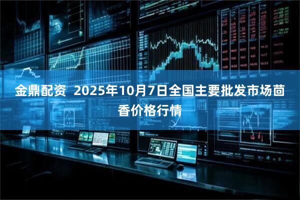 金鼎配资  2025年10月7日全国主要批发市场茴香价格行情