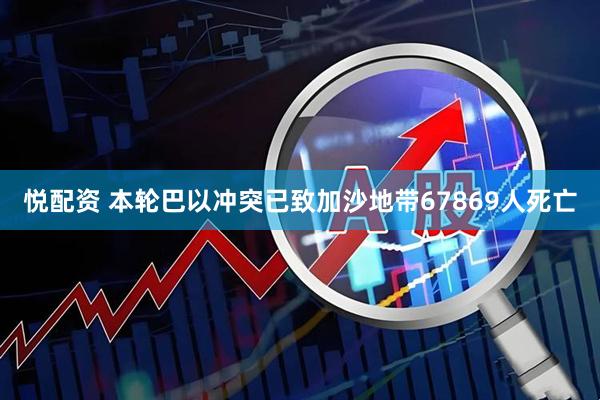 悦配资 本轮巴以冲突已致加沙地带67869人死亡