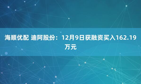 海顺优配 迪阿股份：12月9日获融资买入162.19万元