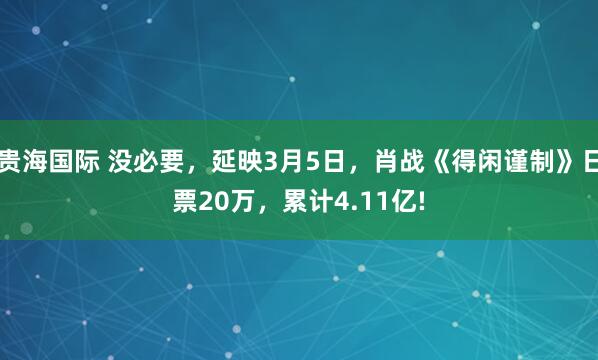 贵海国际 没必要，延映3月5日，肖战《得闲谨制》日票20万，累计4.11亿!