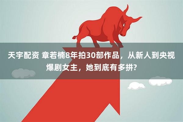 天宇配资 章若楠8年拍30部作品，从新人到央视爆剧女主，她到底有多拼?
