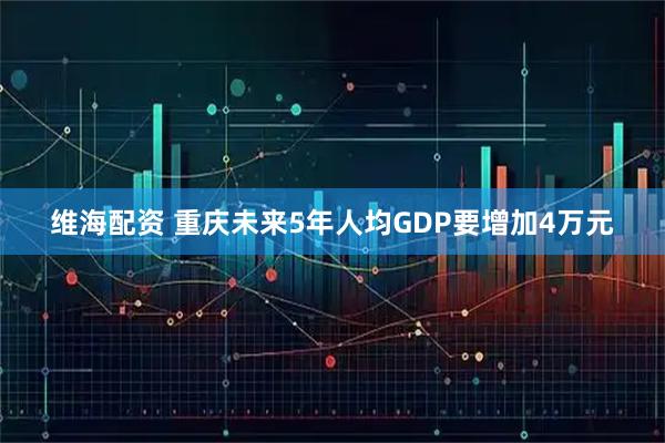 维海配资 重庆未来5年人均GDP要增加4万元