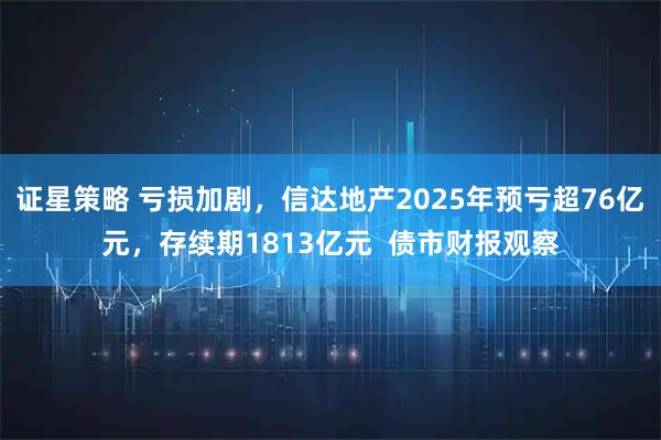 证星策略 亏损加剧，信达地产2025年预亏超76亿元，存续期1813亿元  债市财报观察