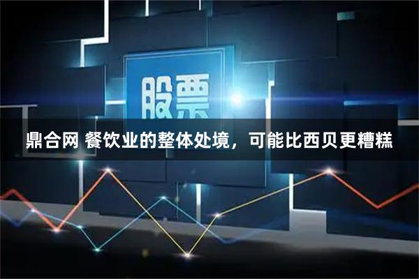 鼎合网 餐饮业的整体处境，可能比西贝更糟糕