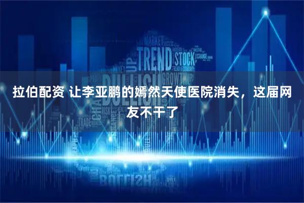 拉伯配资 让李亚鹏的嫣然天使医院消失，这届网友不干了