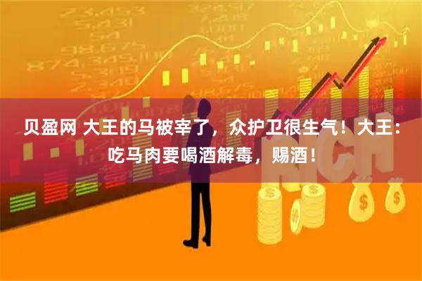 贝盈网 大王的马被宰了，众护卫很生气！大王：吃马肉要喝酒解毒，赐酒！