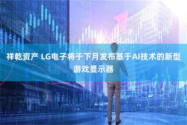 祥乾资产 LG电子将于下月发布基于AI技术的新型游戏显示器