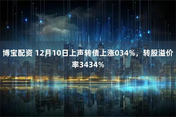 博宝配资 12月10日上声转债上涨034%，转股溢价率3434%