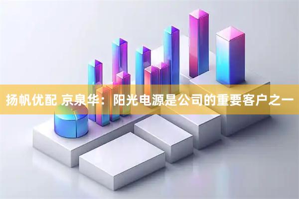 扬帆优配 京泉华：阳光电源是公司的重要客户之一