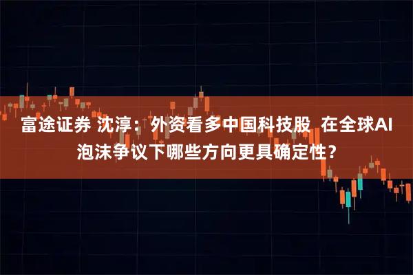 富途证券 沈淳：外资看多中国科技股  在全球AI泡沫争议下哪些方向更具确定性？