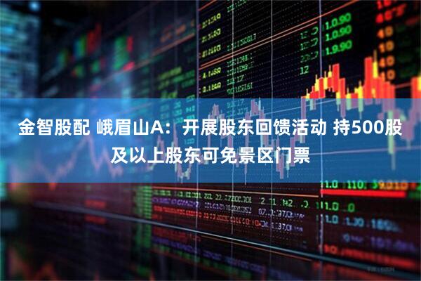金智股配 峨眉山A：开展股东回馈活动 持500股及以上股东可免景区门票