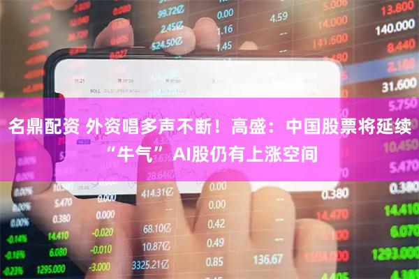 名鼎配资 外资唱多声不断！高盛：中国股票将延续“牛气” AI股仍有上涨空间