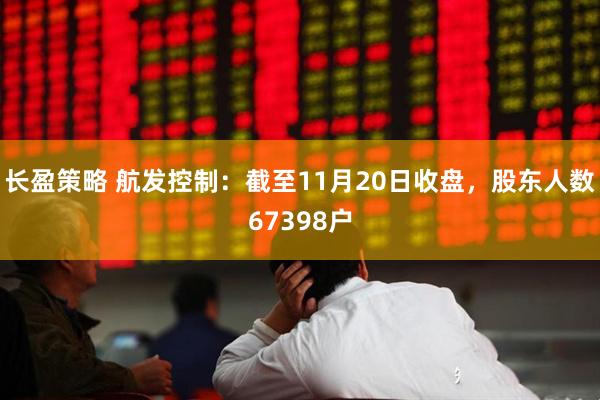 长盈策略 航发控制：截至11月20日收盘，股东人数67398户