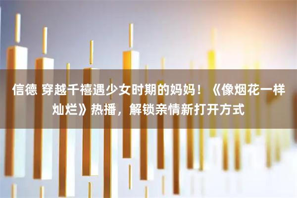 信德 穿越千禧遇少女时期的妈妈！《像烟花一样灿烂》热播，解锁亲情新打开方式