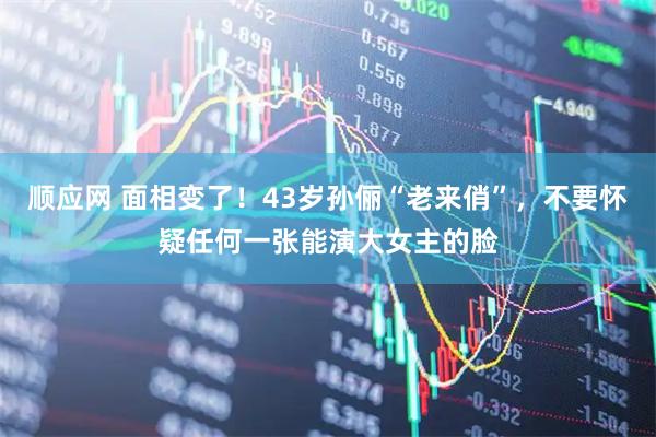 顺应网 面相变了！43岁孙俪“老来俏”，不要怀疑任何一张能演大女主的脸