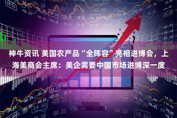 神牛资讯 美国农产品“全阵容”亮相进博会，上海美商会主席：美企需要中国市场进博深一度