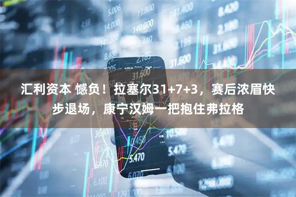 汇利资本 憾负！拉塞尔31+7+3，赛后浓眉快步退场，康宁汉姆一把抱住弗拉格