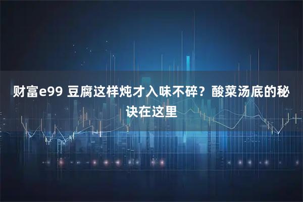 财富e99 豆腐这样炖才入味不碎？酸菜汤底的秘诀在这里