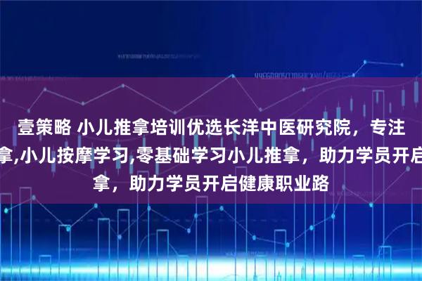 壹策略 小儿推拿培训优选长洋中医研究院，专注学习小儿推拿,小儿按摩学习,零基础学习小儿推拿，助力学员开启健康职业路