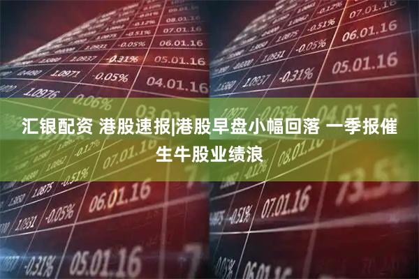 汇银配资 港股速报|港股早盘小幅回落 一季报催生牛股业绩浪